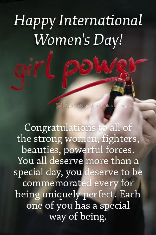 Congratulations to all of the strong women, fighters, beauties, powerful forces. You all deserve more than a special day. You deserve to be commemorated ...