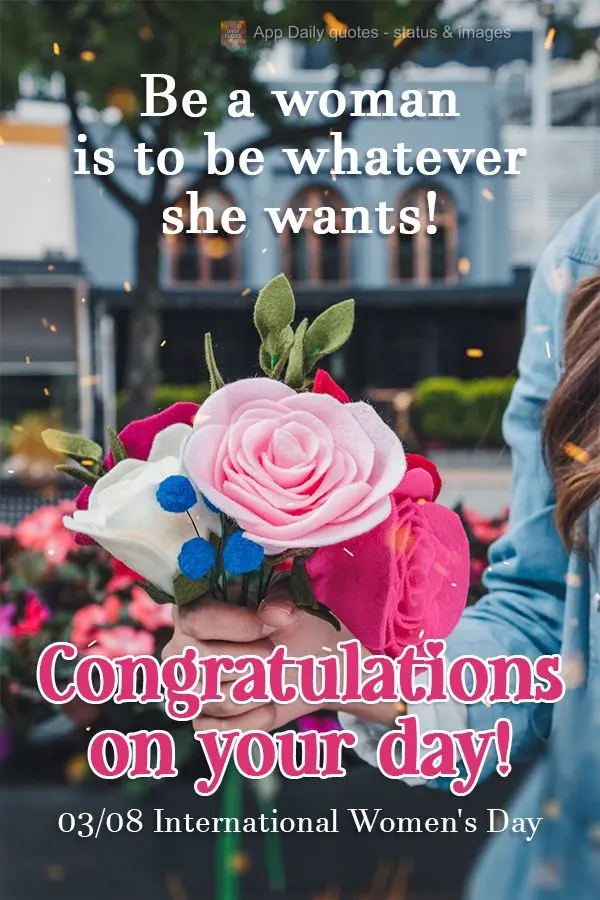 To be a woman is to be whatever she wants!
03/08: International Women's Day Congratulations on your day!