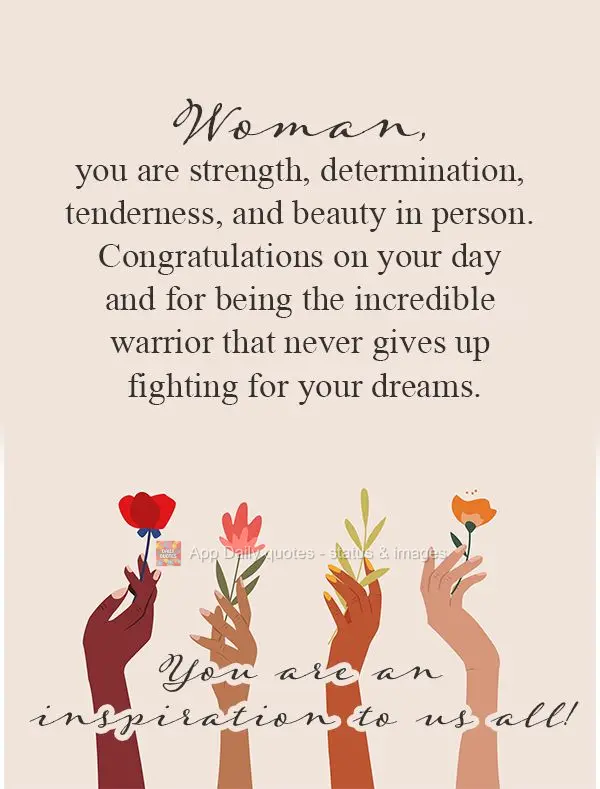 Woman, you are strength, determination, tenderness, and beauty in person. Congratulations on your day and for being the incredible warrior that never giv...