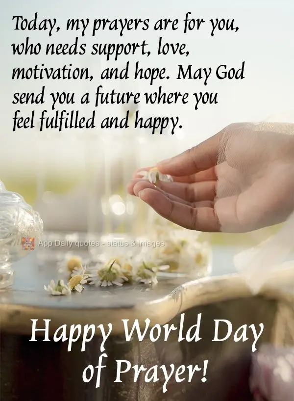 Today my prayers are for you, who needs support, love, motivation, and hope. May God send you a future where you feel fulfilled and happy. Happy World Da...