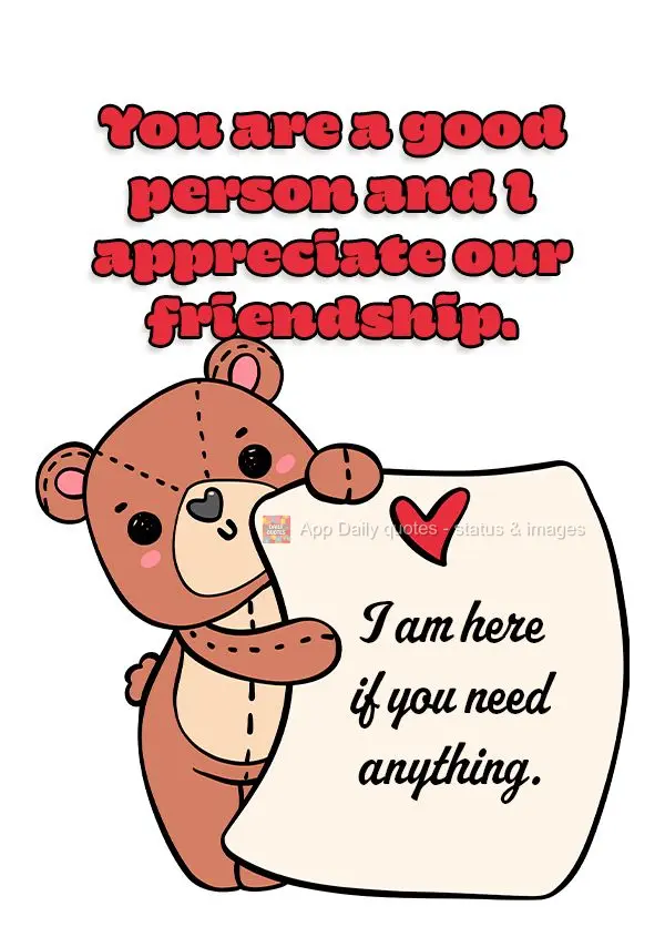 You are a good person and I appreciate our friendship. I am here if you need anything.