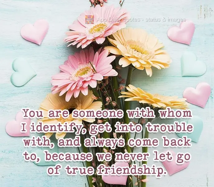 You are someone with whom I identify, get into trouble with, and always come back to, because we never let go of true friendship.