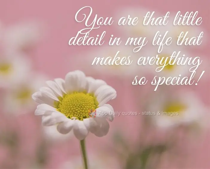 You are that little detail in my life that makes everything so special!