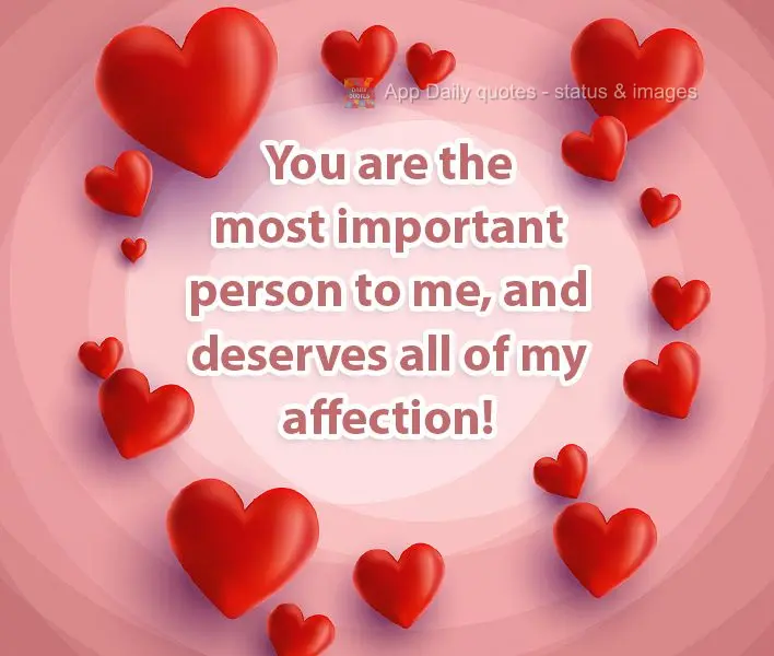You are the most important person to me, and you deserve all of my affection!
