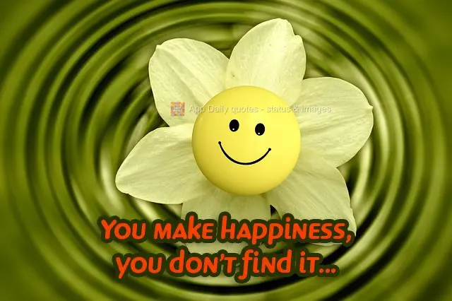 You create happiness, you don't find it...