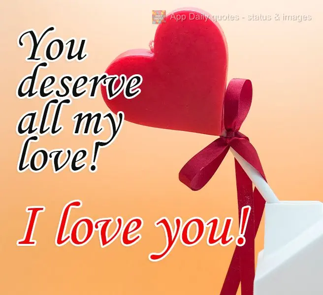 You deserve all my love! I love you!