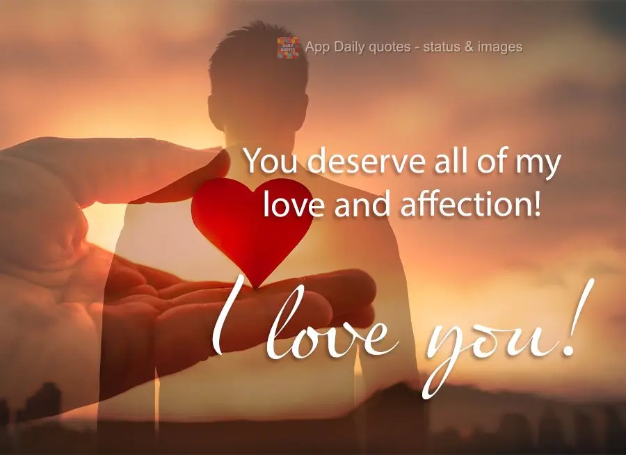 You deserve all of my love and affection! I love you!