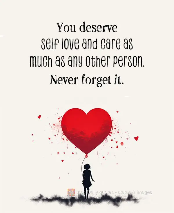 You deserve self love and care as much as any other person. Never forget it.