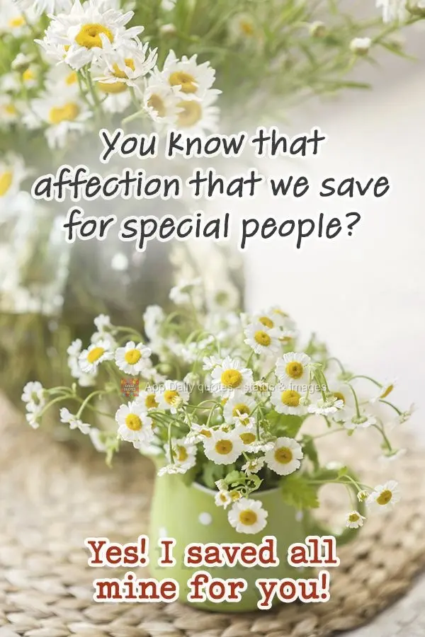 You know that affection that we save for special people? Yes! I saved all mine for you!