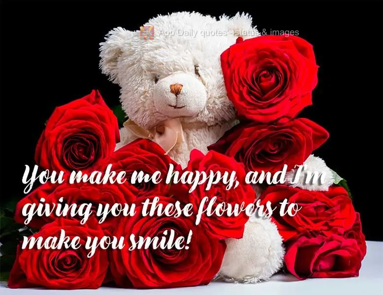 You make me happy, so I'm sending you these flowers to make you smile!