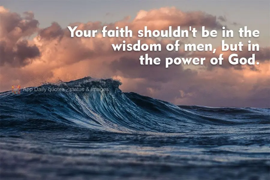 Your faith shouldn't come from the wisdom of men, but from the power of God.