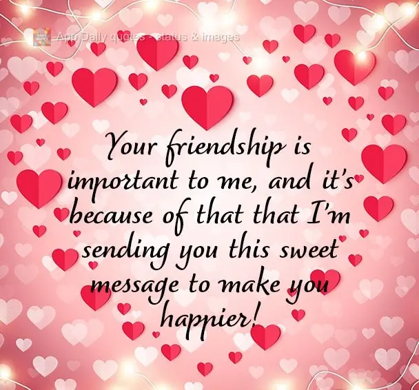 Your friendship is important to me, and it's because of that that I'm sending you this sweet message to make you happier!