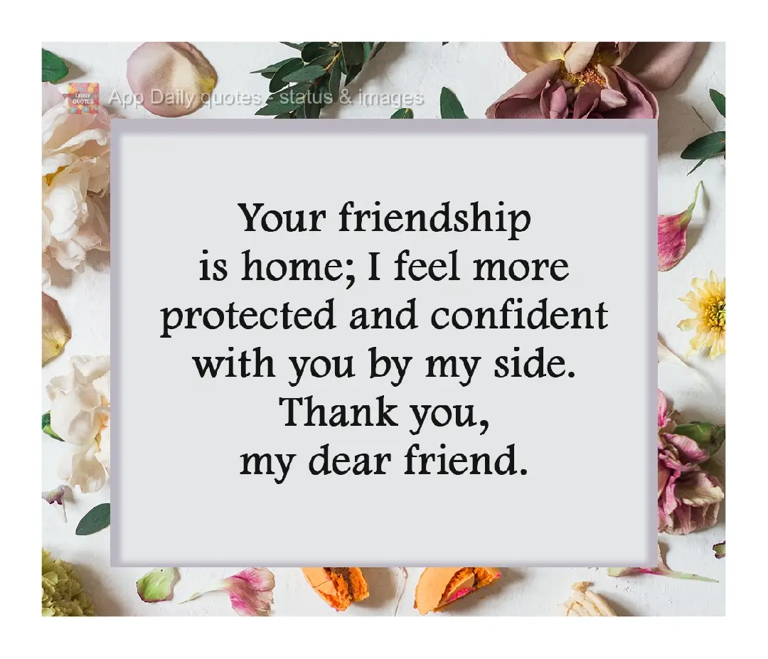 Your friendship is my haven; I feel more protected and confident with you by my side. Thank you, my dear friend.
