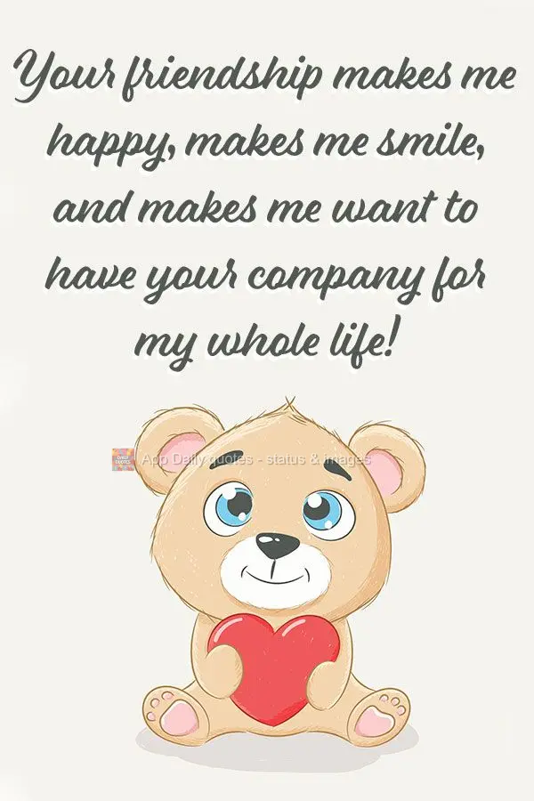 Your friendship makes me happy, makes me smile, and makes me want to have your company for the rest of my life!