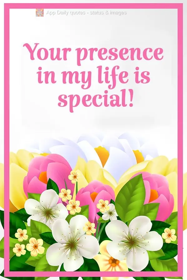 Your presence in my life is special!