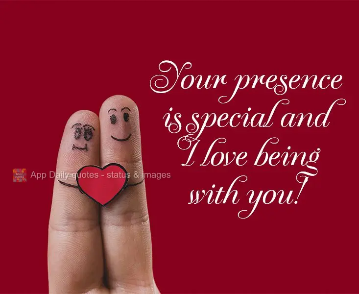 Your presence is special, and I love being with you!