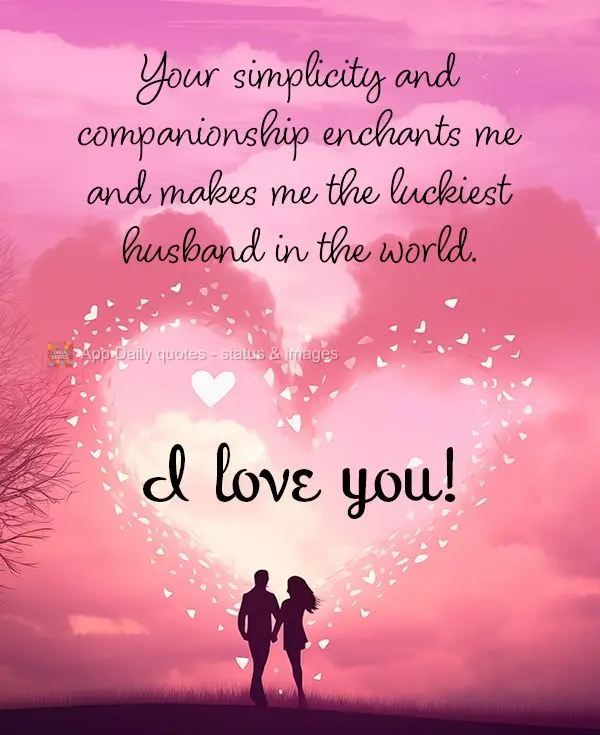 Your simplicity and companionship enchants me and makes me the luckiest husband in the world. I love you!